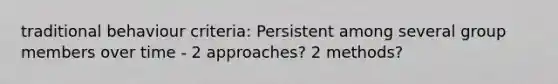 traditional behaviour criteria: Persistent among several group members over time - 2 approaches? 2 methods?