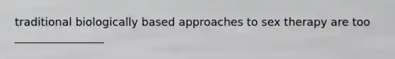 traditional biologically based approaches to sex therapy are too ________________