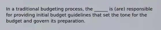 In a traditional budgeting process, the ______ is (are) responsible for providing initial budget guidelines that set the tone for the budget and govern its preparation.