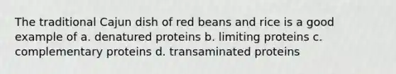 The traditional Cajun dish of red beans and rice is a good example of a. denatured proteins b. limiting proteins c. complementary proteins d. transaminated proteins