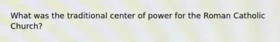 What was the traditional center of power for the Roman Catholic Church?