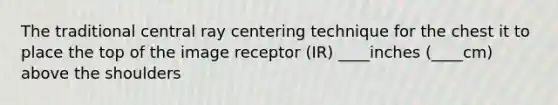 The traditional central ray centering technique for the chest it to place the top of the image receptor (IR) ____inches (____cm) above the shoulders