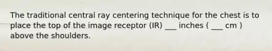 The traditional central ray centering technique for the chest is to place the top of the image receptor (IR) ___ inches ( ___ cm ) above the shoulders.