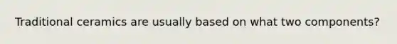 Traditional ceramics are usually based on what two components?