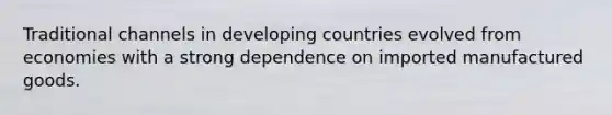 Traditional channels in developing countries evolved from economies with a strong dependence on imported manufactured goods.