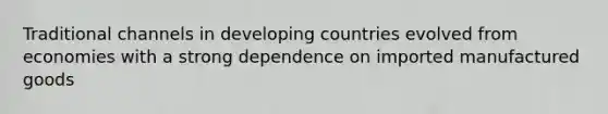 Traditional channels in developing countries evolved from economies with a strong dependence on imported manufactured goods