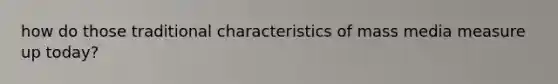 how do those traditional characteristics of mass media measure up today?