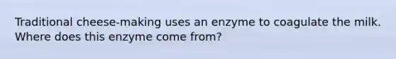 Traditional cheese-making uses an enzyme to coagulate the milk. Where does this enzyme come from?