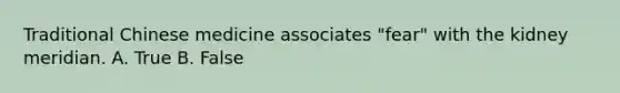 Traditional Chinese medicine associates "fear" with the kidney meridian. A. True B. False