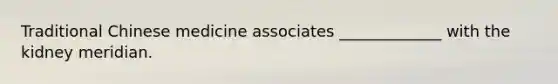 Traditional Chinese medicine associates _____________ with the kidney meridian.