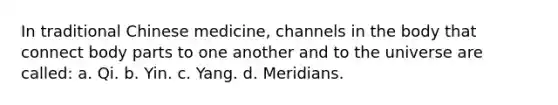 ​In traditional Chinese medicine, channels in the body that connect body parts to one another and to the universe are called: a. ​Qi. ​b. Yin. c. ​Yang. d. ​Meridians.