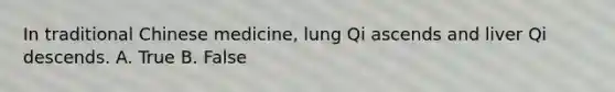 In traditional Chinese medicine, lung Qi ascends and liver Qi descends. A. True B. False