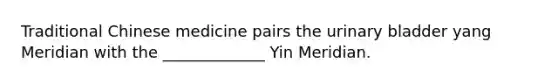 Traditional Chinese medicine pairs the urinary bladder yang Meridian with the _____________ Yin Meridian.