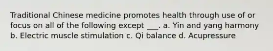 Traditional Chinese medicine promotes health through use of or focus on all of the following except ___. a. Yin and yang harmony b. Electric muscle stimulation c. Qi balance d. Acupressure