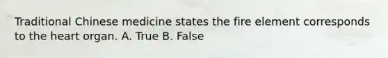 Traditional Chinese medicine states the fire element corresponds to the heart organ. A. True B. False