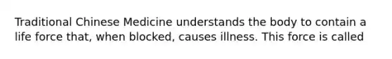 Traditional Chinese Medicine understands the body to contain a life force that, when blocked, causes illness. This force is called