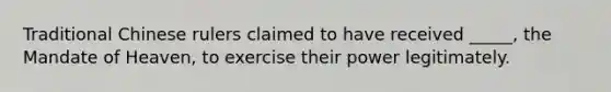 Traditional Chinese rulers claimed to have received _____, the Mandate of Heaven, to exercise their power legitimately.