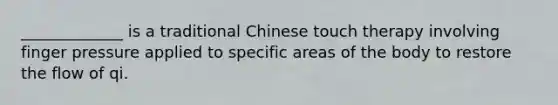 _____________ is a traditional Chinese touch therapy involving finger pressure applied to specific areas of the body to restore the flow of qi.