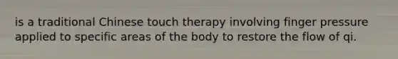 is a traditional Chinese touch therapy involving finger pressure applied to specific areas of the body to restore the flow of qi.