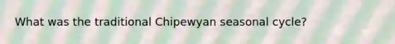 What was the traditional Chipewyan seasonal cycle?