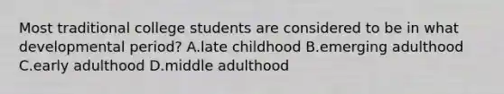 Most traditional college students are considered to be in what developmental period? A.late childhood B.emerging adulthood C.early adulthood D.middle adulthood