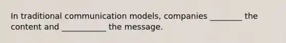 In traditional communication models, companies ________ the content and ___________ the message.