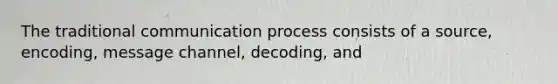 The traditional communication process consists of a source, encoding, message channel, decoding, and