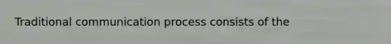 Traditional communication process consists of the