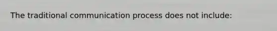 The traditional communication process does not include: