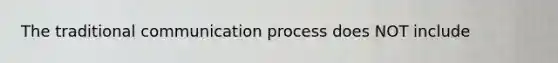 The traditional communication process does NOT include