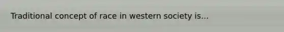 Traditional concept of race in western society is...