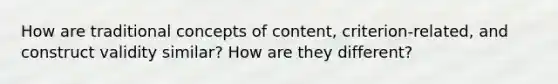 How are traditional concepts of content, criterion-related, and construct validity similar? How are they different?