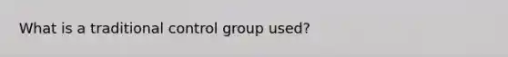 What is a traditional control group used?