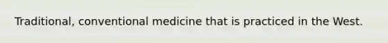 Traditional, conventional medicine that is practiced in the West.