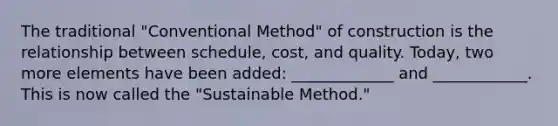 The traditional "Conventional Method" of construction is the relationship between schedule, cost, and quality. Today, two more elements have been added: _____________ and ____________. This is now called the "Sustainable Method."