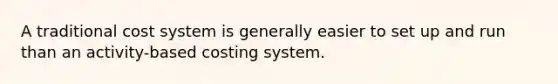 A traditional cost system is generally easier to set up and run than an activity-based costing system.