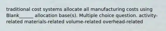 traditional cost systems allocate all manufacturing costs using Blank______ allocation base(s). Multiple choice question. activity-related materials-related volume-related overhead-related