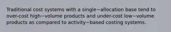 Traditional cost systems with a single−allocation base tend to over-cost high−volume products and under-cost low−volume products as compared to activity−based costing systems.