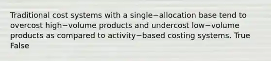 Traditional cost systems with a single−allocation base tend to overcost high−volume products and undercost low−volume products as compared to activity−based costing systems. True False