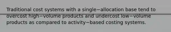 Traditional cost systems with a single−allocation base tend to overcost high−volume products and undercost low−volume products as compared to activity−based costing systems.