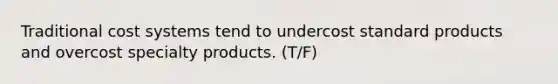 Traditional cost systems tend to undercost standard products and overcost specialty products. (T/F)