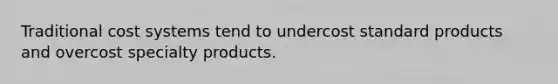 Traditional cost systems tend to undercost standard products and overcost specialty products.