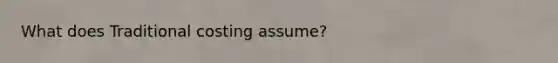 What does Traditional costing assume?