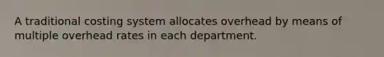 A traditional costing system allocates overhead by means of multiple overhead rates in each department.