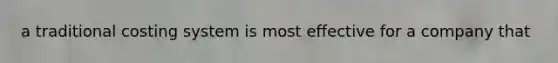 a traditional costing system is most effective for a company that
