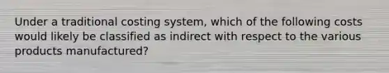 Under a traditional costing system, which of the following costs would likely be classified as indirect with respect to the various products manufactured?