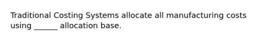 Traditional Costing Systems allocate all manufacturing costs using ______ allocation base.