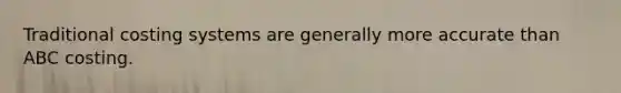Traditional costing systems are generally more accurate than ABC costing.