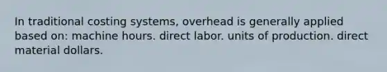 In traditional costing systems, overhead is generally applied based on: machine hours. direct labor. units of production. direct material dollars.