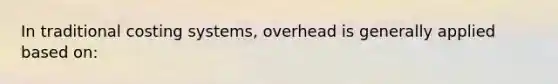 In traditional costing systems, overhead is generally applied based on: